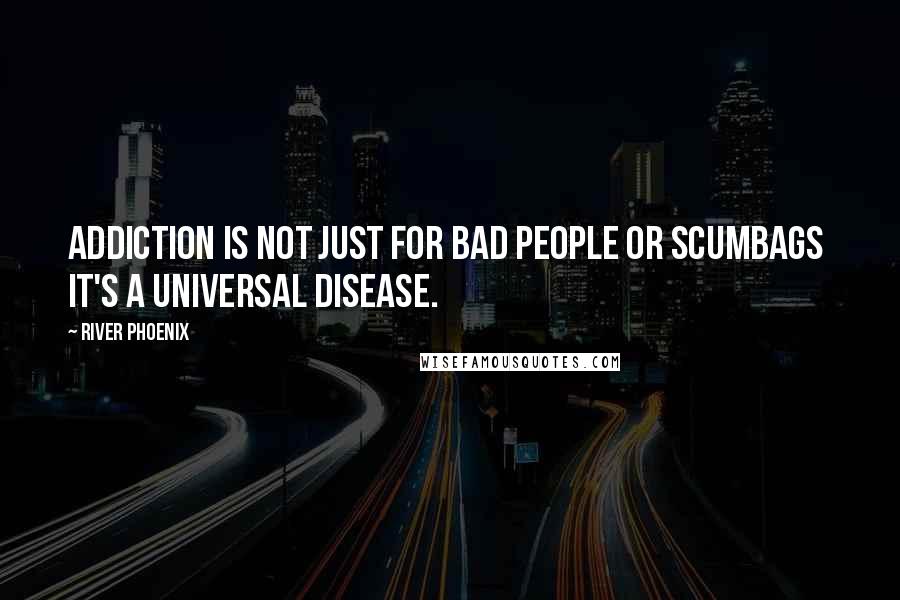 River Phoenix Quotes: Addiction is not just for bad people or scumbags  it's a universal disease.