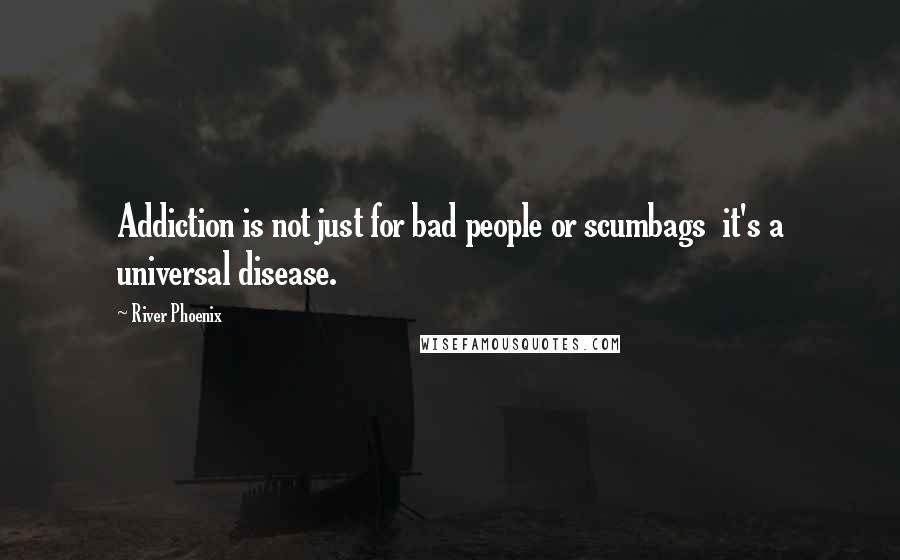 River Phoenix Quotes: Addiction is not just for bad people or scumbags  it's a universal disease.