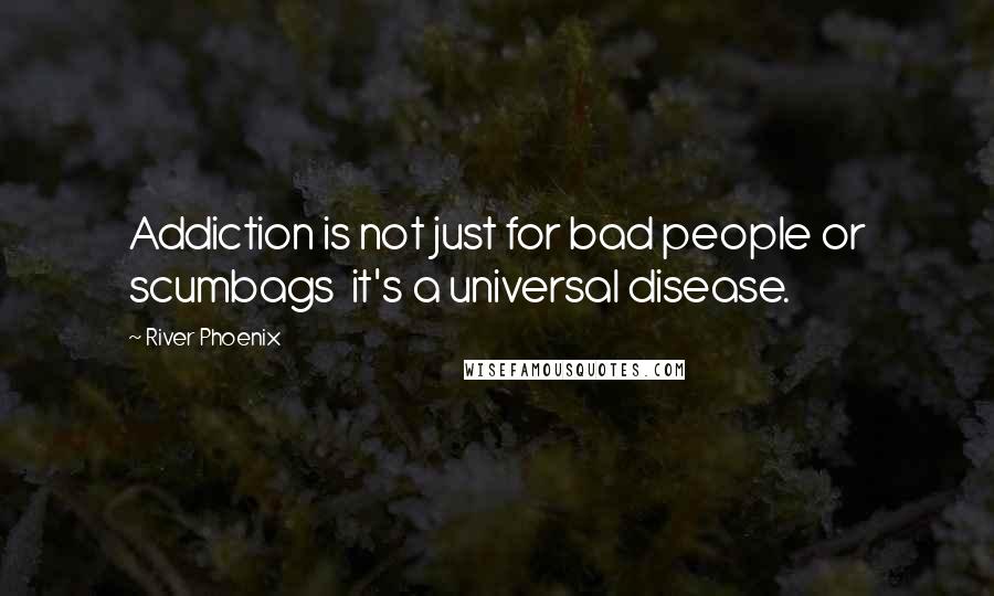 River Phoenix Quotes: Addiction is not just for bad people or scumbags  it's a universal disease.