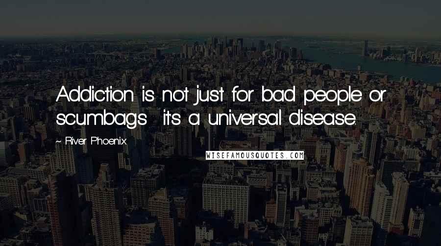 River Phoenix Quotes: Addiction is not just for bad people or scumbags  it's a universal disease.