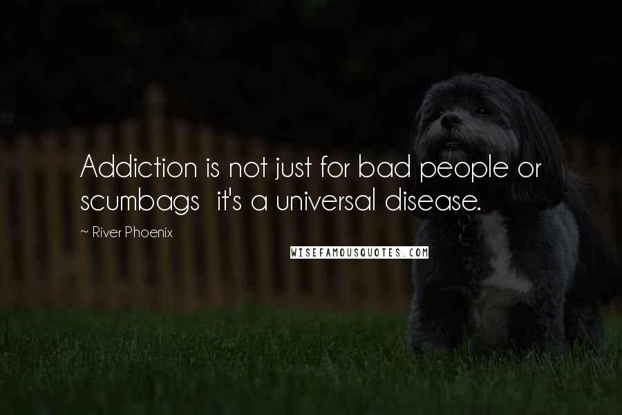 River Phoenix Quotes: Addiction is not just for bad people or scumbags  it's a universal disease.