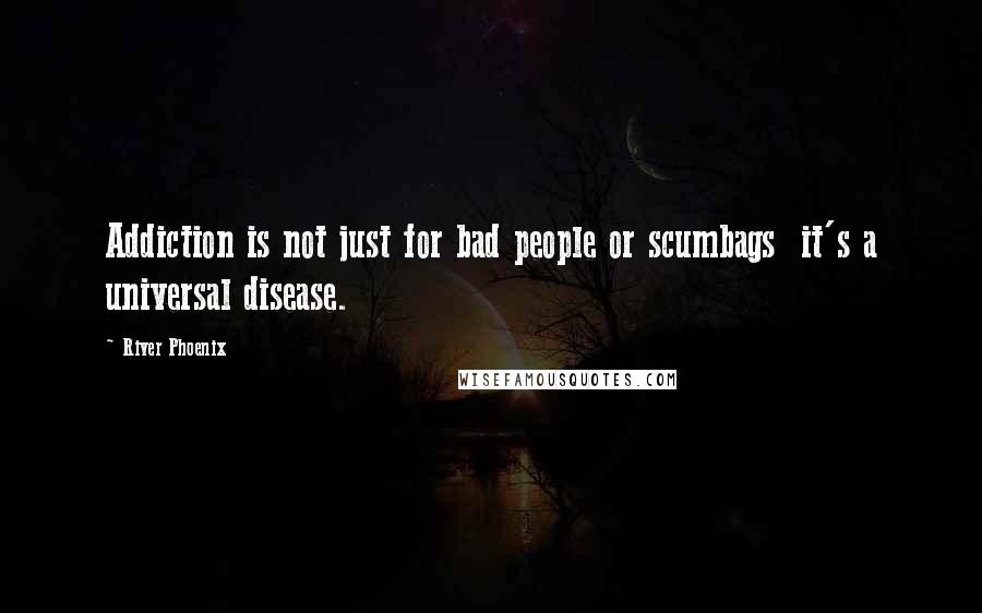 River Phoenix Quotes: Addiction is not just for bad people or scumbags  it's a universal disease.