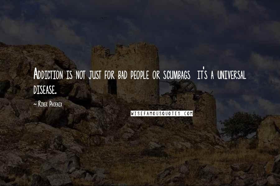 River Phoenix Quotes: Addiction is not just for bad people or scumbags  it's a universal disease.