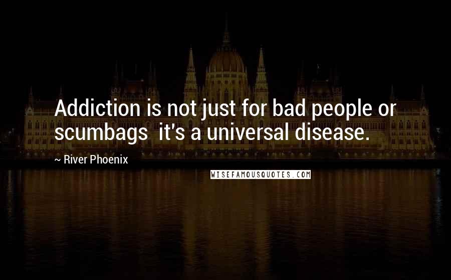 River Phoenix Quotes: Addiction is not just for bad people or scumbags  it's a universal disease.