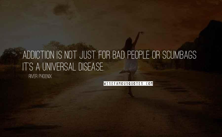 River Phoenix Quotes: Addiction is not just for bad people or scumbags  it's a universal disease.