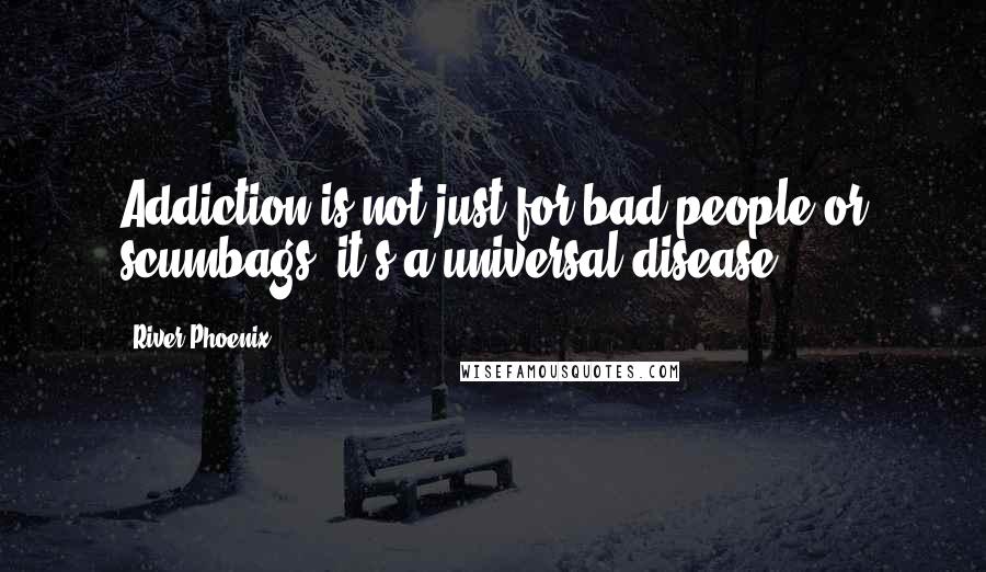 River Phoenix Quotes: Addiction is not just for bad people or scumbags  it's a universal disease.