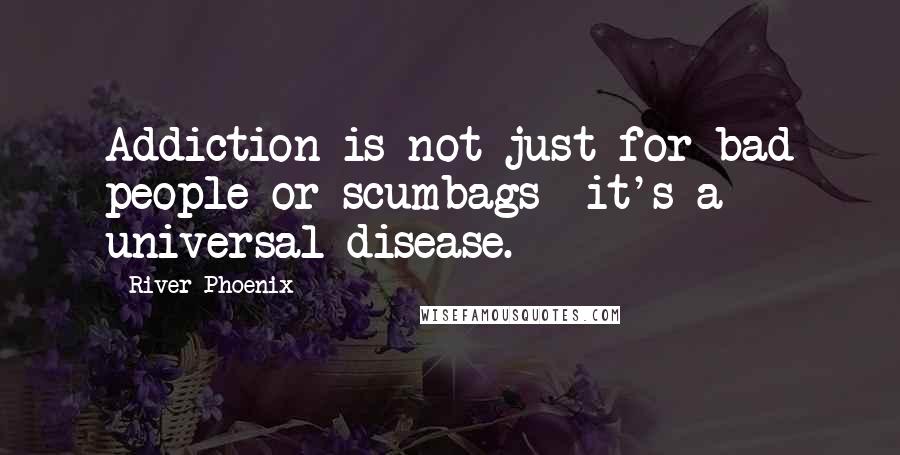 River Phoenix Quotes: Addiction is not just for bad people or scumbags  it's a universal disease.