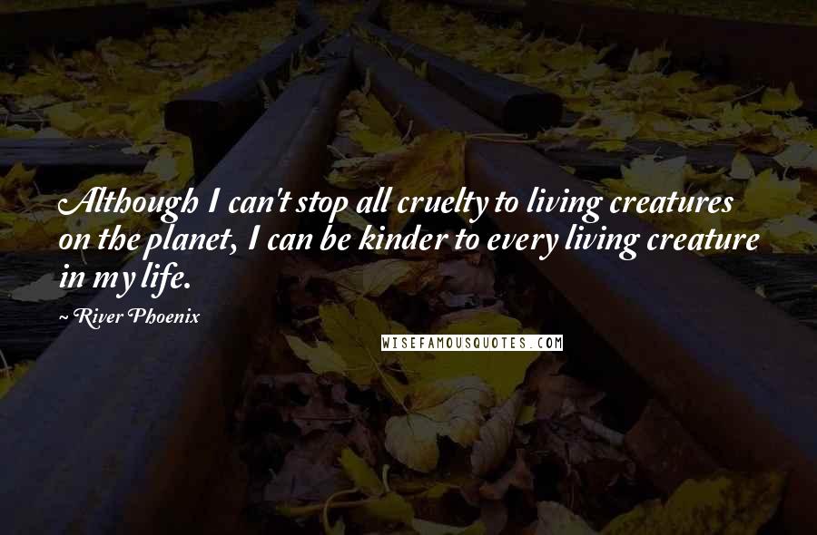 River Phoenix Quotes: Although I can't stop all cruelty to living creatures on the planet, I can be kinder to every living creature in my life.