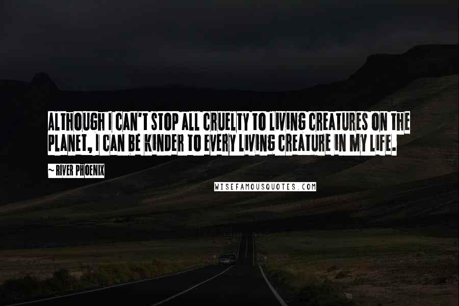 River Phoenix Quotes: Although I can't stop all cruelty to living creatures on the planet, I can be kinder to every living creature in my life.