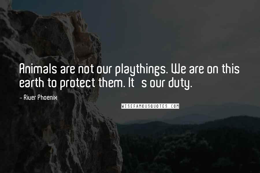 River Phoenix Quotes: Animals are not our playthings. We are on this earth to protect them. It's our duty.