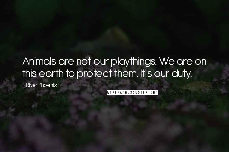 River Phoenix Quotes: Animals are not our playthings. We are on this earth to protect them. It's our duty.