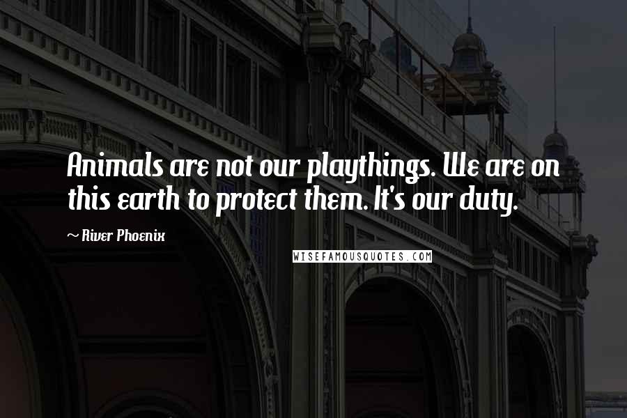 River Phoenix Quotes: Animals are not our playthings. We are on this earth to protect them. It's our duty.