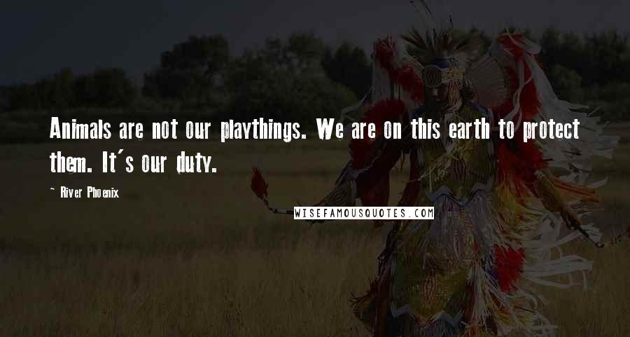 River Phoenix Quotes: Animals are not our playthings. We are on this earth to protect them. It's our duty.