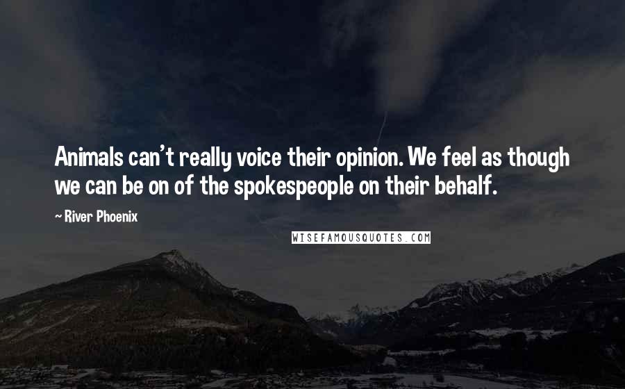 River Phoenix Quotes: Animals can't really voice their opinion. We feel as though we can be on of the spokespeople on their behalf.