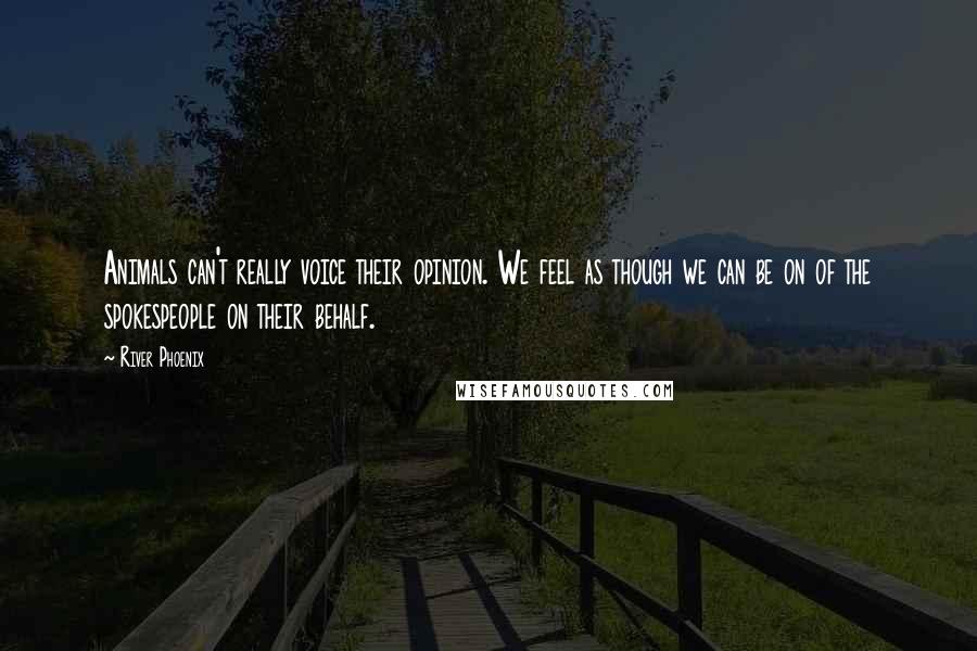 River Phoenix Quotes: Animals can't really voice their opinion. We feel as though we can be on of the spokespeople on their behalf.