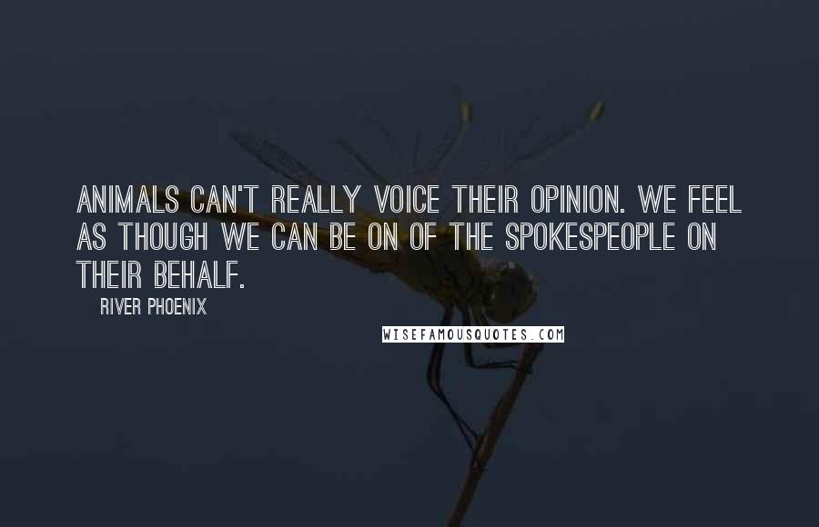 River Phoenix Quotes: Animals can't really voice their opinion. We feel as though we can be on of the spokespeople on their behalf.