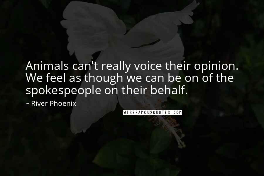 River Phoenix Quotes: Animals can't really voice their opinion. We feel as though we can be on of the spokespeople on their behalf.