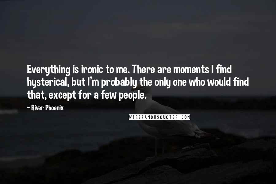 River Phoenix Quotes: Everything is ironic to me. There are moments I find hysterical, but I'm probably the only one who would find that, except for a few people.