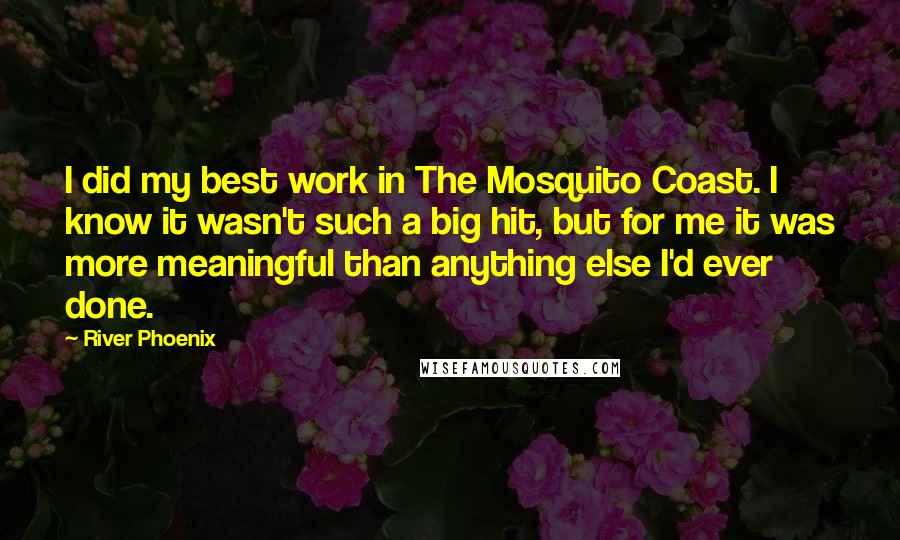 River Phoenix Quotes: I did my best work in The Mosquito Coast. I know it wasn't such a big hit, but for me it was more meaningful than anything else I'd ever done.