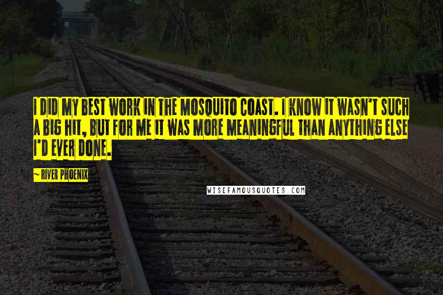 River Phoenix Quotes: I did my best work in The Mosquito Coast. I know it wasn't such a big hit, but for me it was more meaningful than anything else I'd ever done.