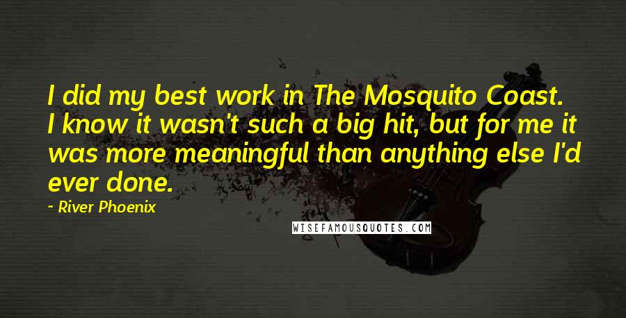 River Phoenix Quotes: I did my best work in The Mosquito Coast. I know it wasn't such a big hit, but for me it was more meaningful than anything else I'd ever done.