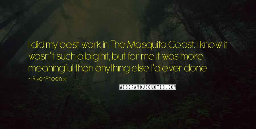 River Phoenix Quotes: I did my best work in The Mosquito Coast. I know it wasn't such a big hit, but for me it was more meaningful than anything else I'd ever done.