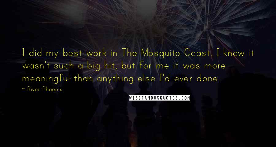 River Phoenix Quotes: I did my best work in The Mosquito Coast. I know it wasn't such a big hit, but for me it was more meaningful than anything else I'd ever done.