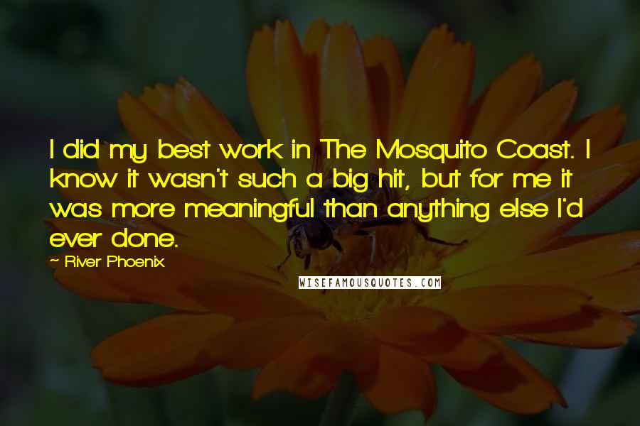 River Phoenix Quotes: I did my best work in The Mosquito Coast. I know it wasn't such a big hit, but for me it was more meaningful than anything else I'd ever done.