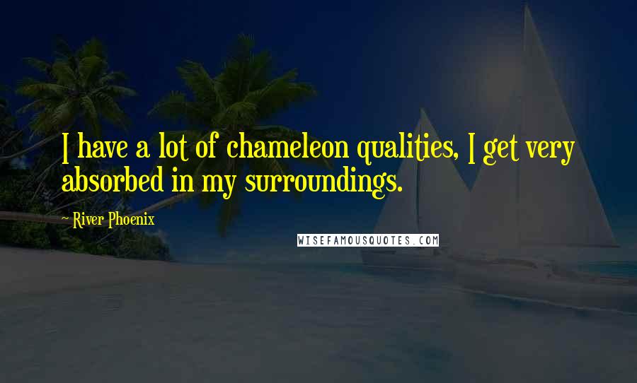 River Phoenix Quotes: I have a lot of chameleon qualities, I get very absorbed in my surroundings.