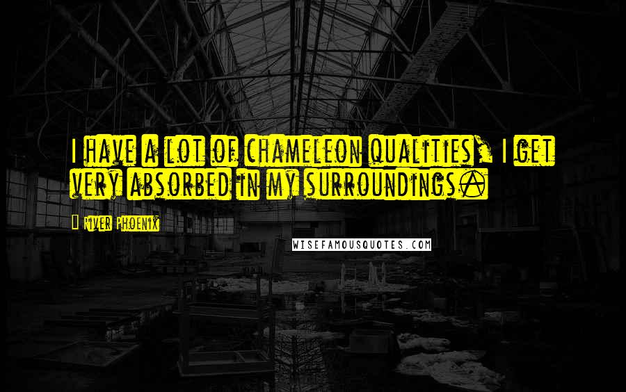 River Phoenix Quotes: I have a lot of chameleon qualities, I get very absorbed in my surroundings.