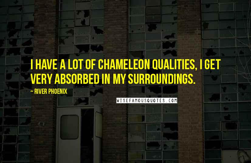 River Phoenix Quotes: I have a lot of chameleon qualities, I get very absorbed in my surroundings.