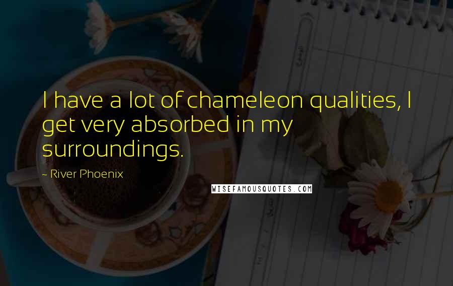 River Phoenix Quotes: I have a lot of chameleon qualities, I get very absorbed in my surroundings.