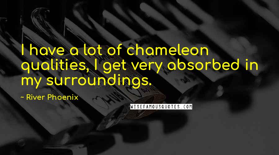 River Phoenix Quotes: I have a lot of chameleon qualities, I get very absorbed in my surroundings.