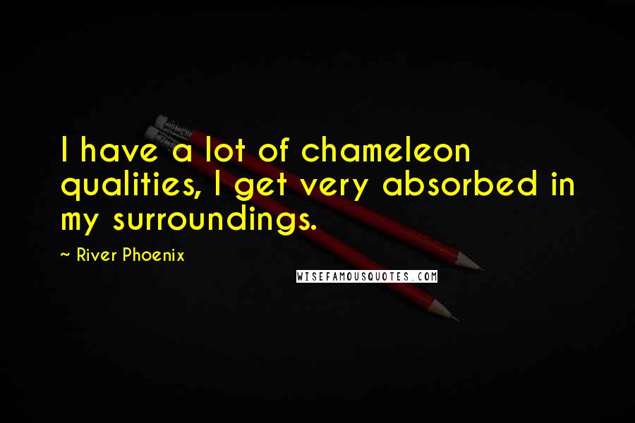 River Phoenix Quotes: I have a lot of chameleon qualities, I get very absorbed in my surroundings.