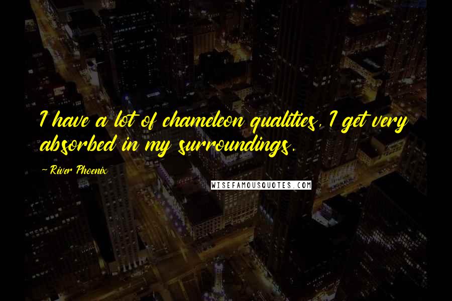 River Phoenix Quotes: I have a lot of chameleon qualities, I get very absorbed in my surroundings.