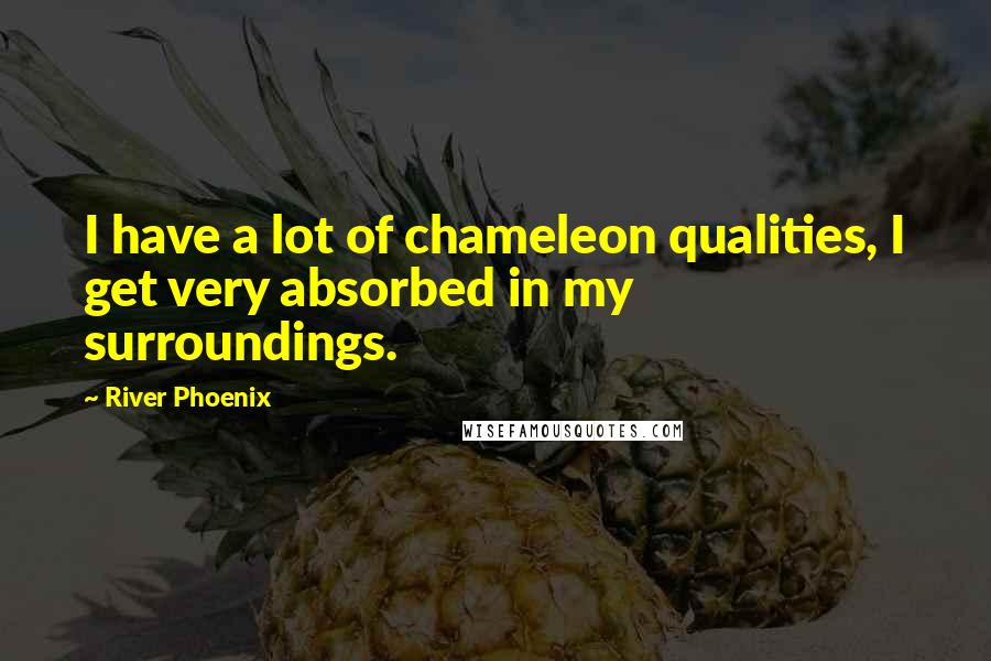 River Phoenix Quotes: I have a lot of chameleon qualities, I get very absorbed in my surroundings.