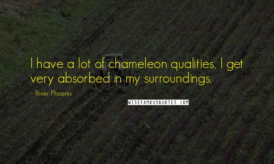 River Phoenix Quotes: I have a lot of chameleon qualities, I get very absorbed in my surroundings.