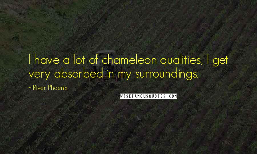 River Phoenix Quotes: I have a lot of chameleon qualities, I get very absorbed in my surroundings.