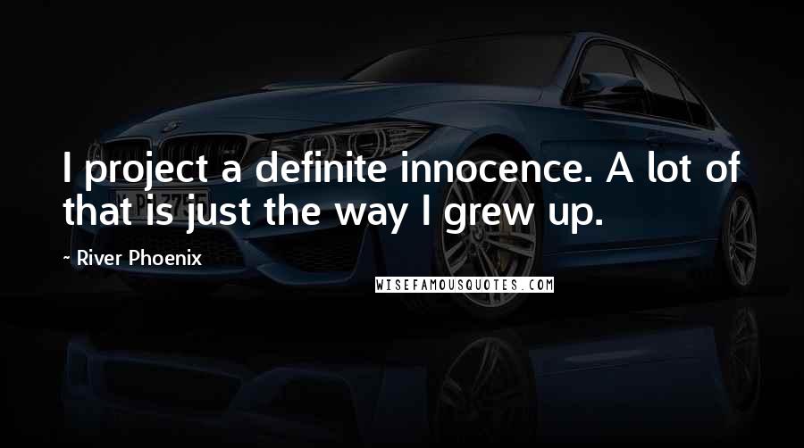 River Phoenix Quotes: I project a definite innocence. A lot of that is just the way I grew up.