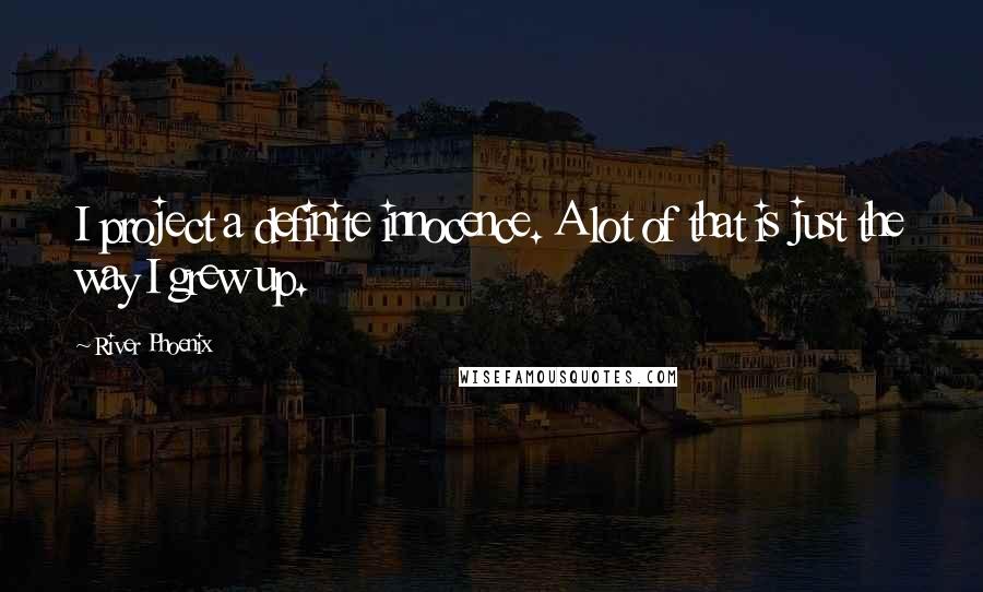 River Phoenix Quotes: I project a definite innocence. A lot of that is just the way I grew up.