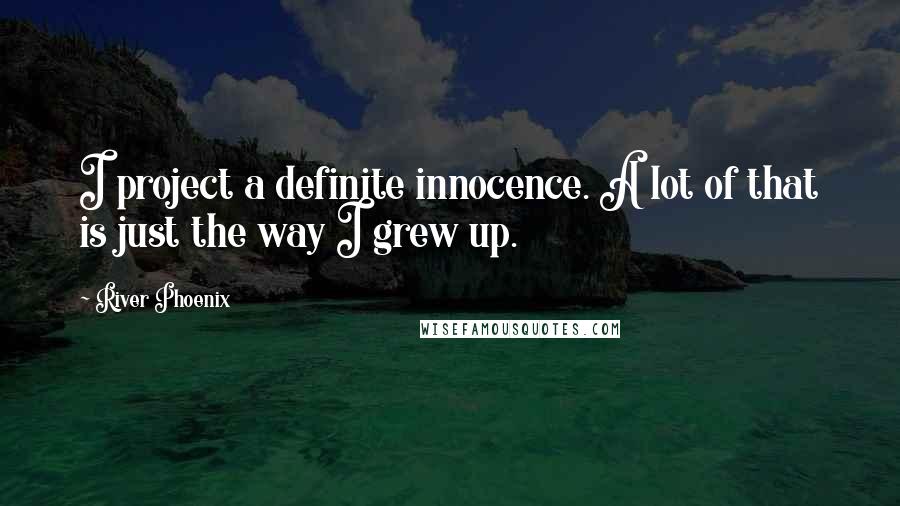 River Phoenix Quotes: I project a definite innocence. A lot of that is just the way I grew up.