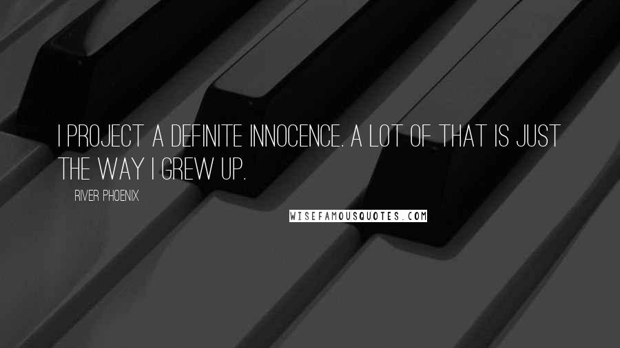 River Phoenix Quotes: I project a definite innocence. A lot of that is just the way I grew up.