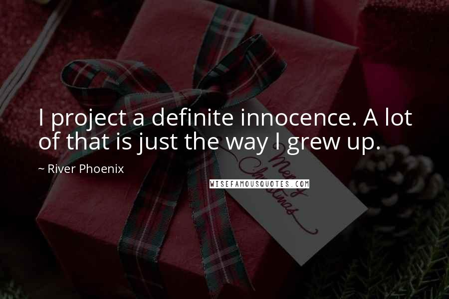 River Phoenix Quotes: I project a definite innocence. A lot of that is just the way I grew up.