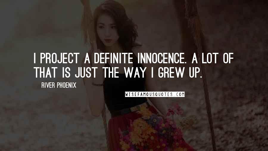 River Phoenix Quotes: I project a definite innocence. A lot of that is just the way I grew up.