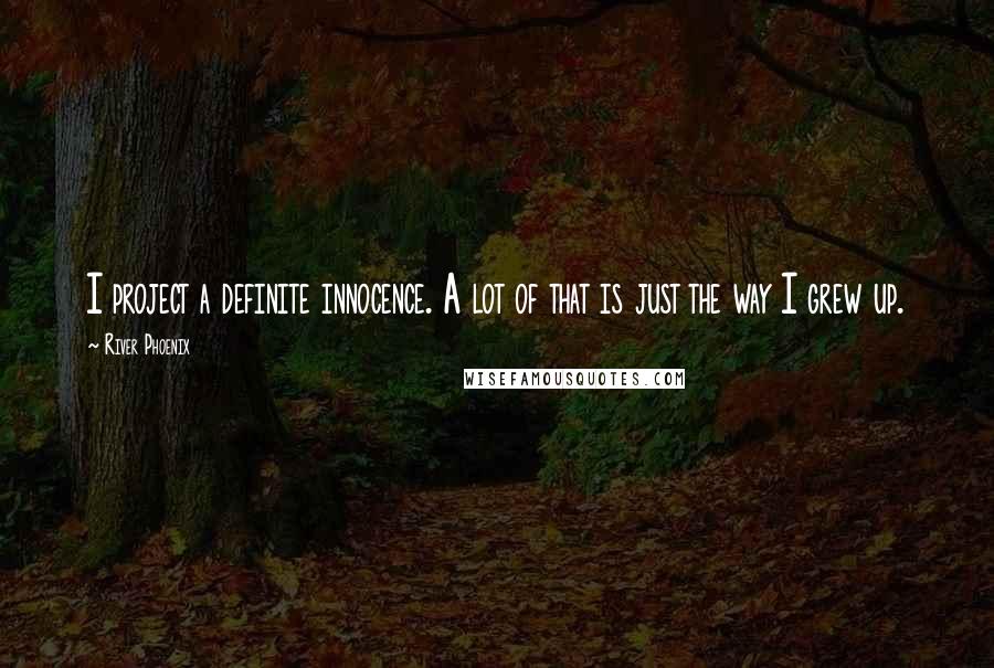 River Phoenix Quotes: I project a definite innocence. A lot of that is just the way I grew up.