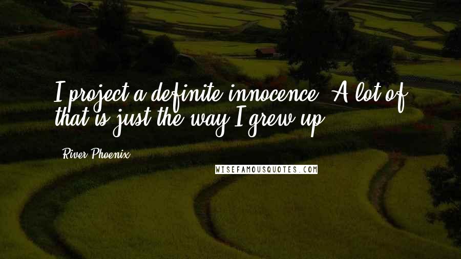 River Phoenix Quotes: I project a definite innocence. A lot of that is just the way I grew up.