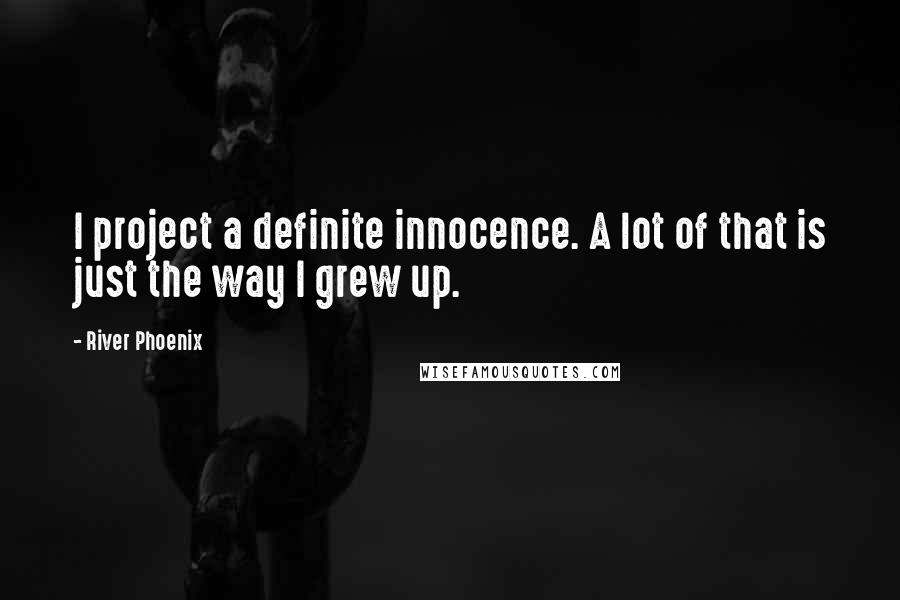 River Phoenix Quotes: I project a definite innocence. A lot of that is just the way I grew up.