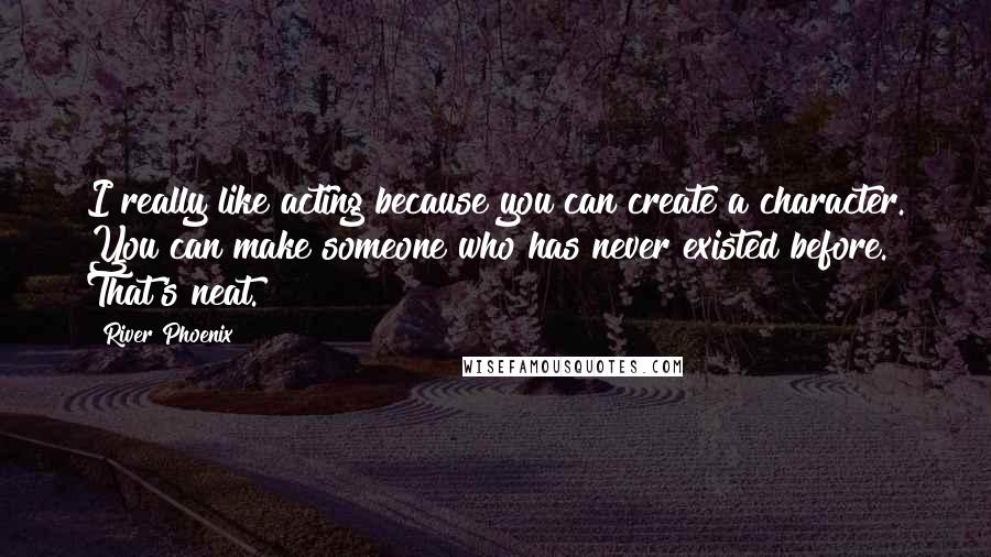 River Phoenix Quotes: I really like acting because you can create a character. You can make someone who has never existed before. That's neat.