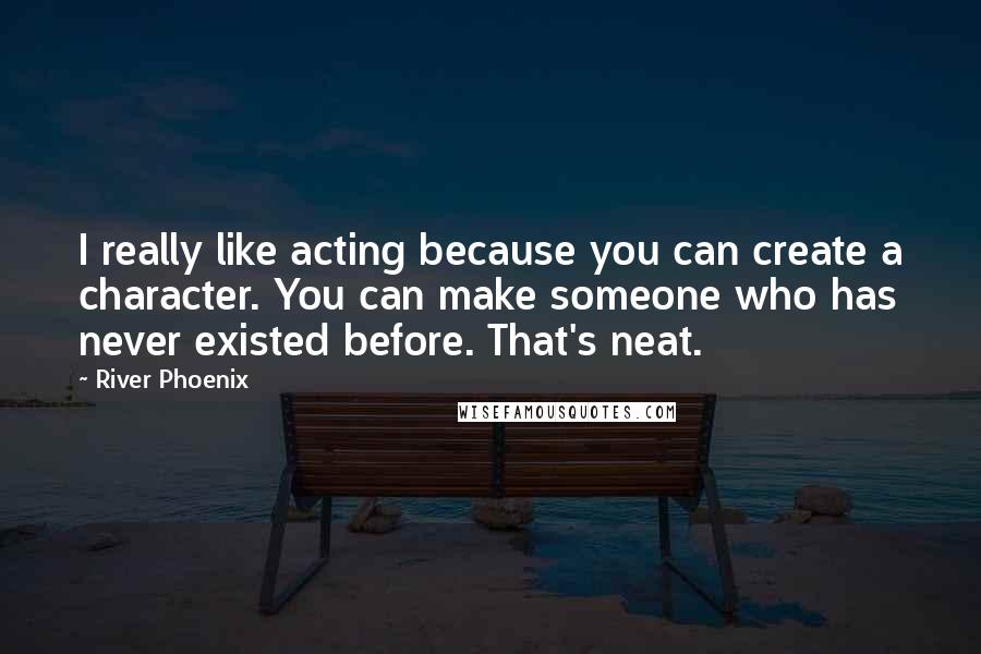 River Phoenix Quotes: I really like acting because you can create a character. You can make someone who has never existed before. That's neat.