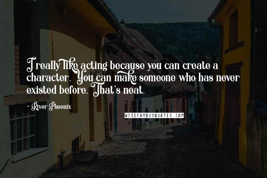 River Phoenix Quotes: I really like acting because you can create a character. You can make someone who has never existed before. That's neat.